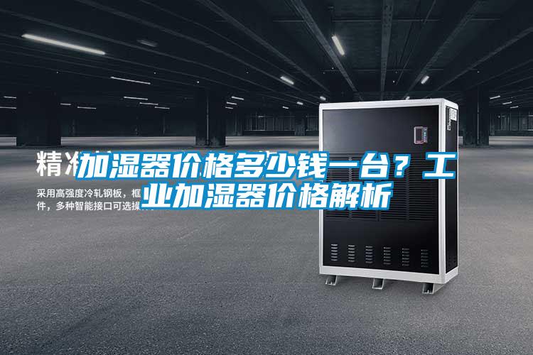 加濕器價(jià)格多少錢一臺(tái)？工業(yè)加濕器價(jià)格解析