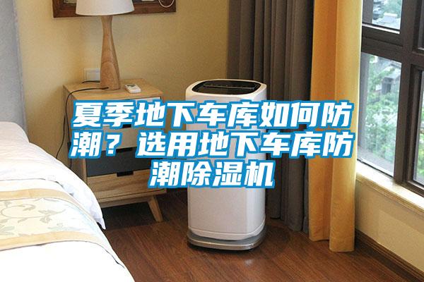 夏季地下車庫如何防潮?選用地下車庫防潮除濕機