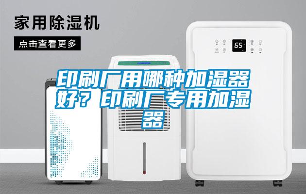 印刷廠用哪種加濕器好？印刷廠專(zhuān)用加濕器