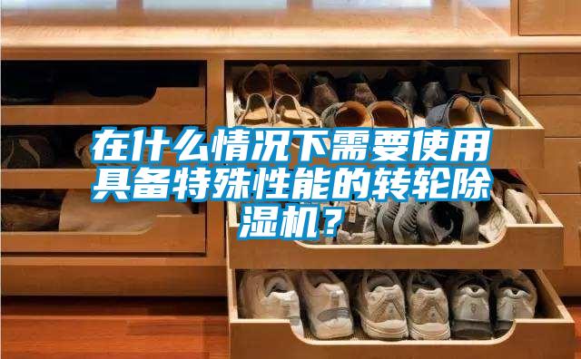 在什么情況下需要使用具備特殊性能的轉(zhuǎn)輪除濕機(jī)？