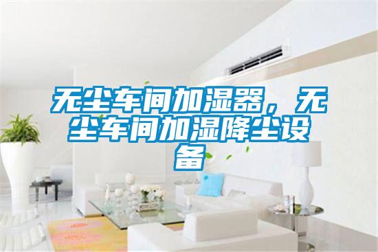 無塵車間加濕器，無塵車間加濕降塵設(shè)備