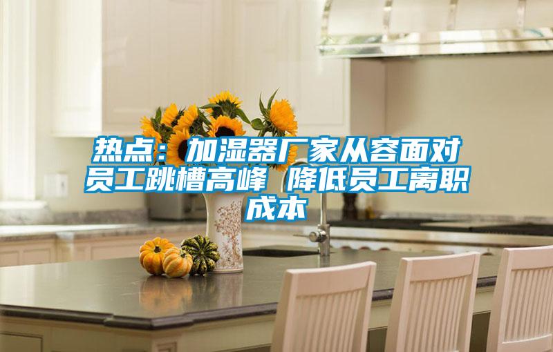熱點(diǎn)：加濕器廠家從容面對(duì)員工跳槽高峰 降低員工離職成本