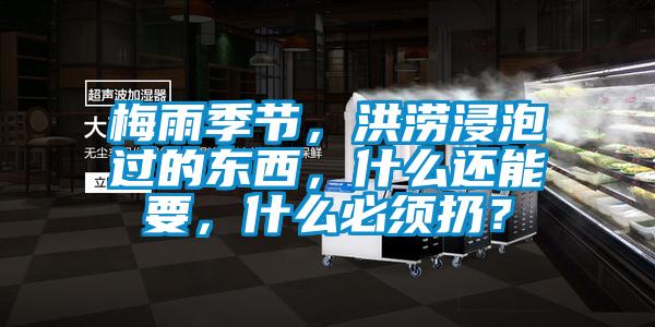 梅雨季節,洪澇浸泡過的東西,什么還能要,什么必須扔?