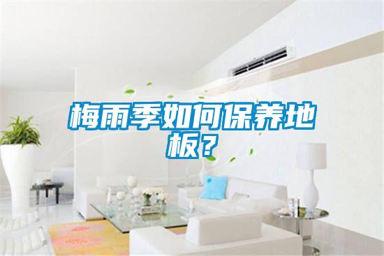 梅雨季如何保養(yǎng)地板？