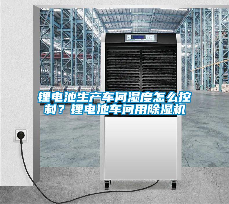 鋰電池生產車間濕度怎么控制？鋰電池車間用除濕機