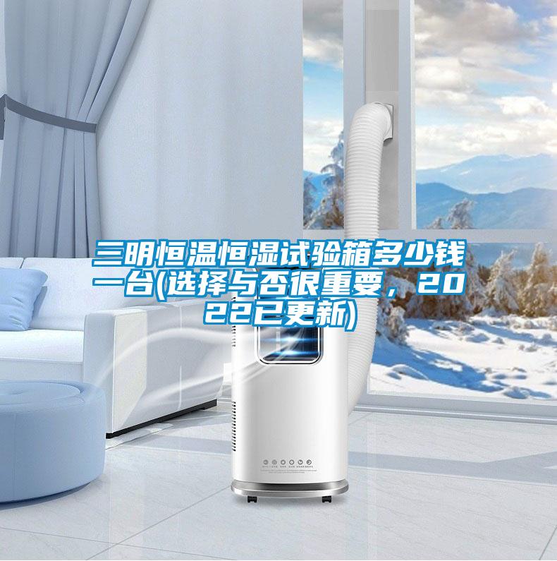三明恒溫恒濕試驗(yàn)箱多少錢(qián)一臺(tái)(選擇與否很重要,2022已更新)