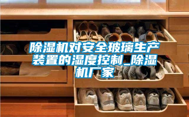 除濕機對安全玻璃生產(chǎn)裝置的濕度控制_除濕機廠家