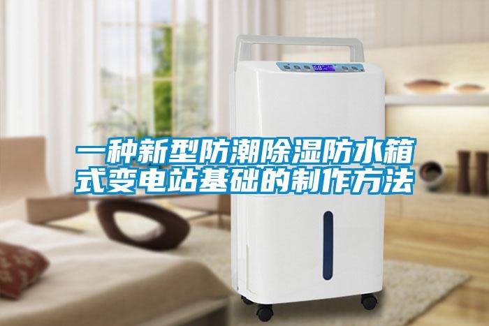 一種新型防潮除濕防水箱式變電站基礎的制作方法
