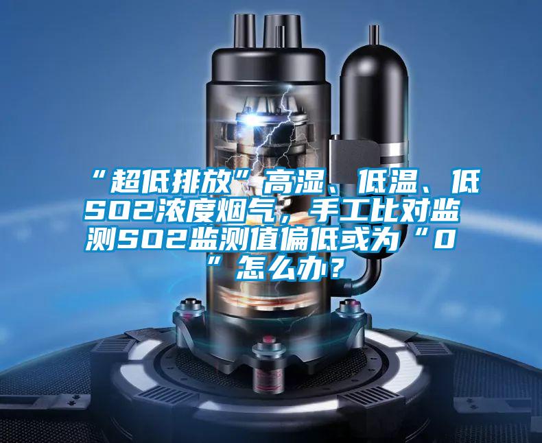 “超低排放”高濕、低溫、低SO2濃度煙氣，手工比對監測SO2監測值偏低或為“0”怎么辦？