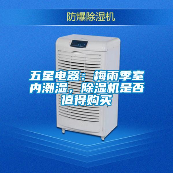 五星電器：梅雨季室內潮濕，除濕機是否值得購買