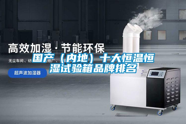 國產(chǎn)(內(nèi)地)十大恒溫恒濕試驗箱品牌排名