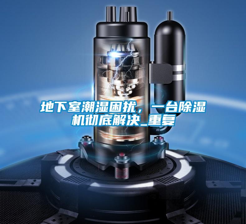 地下室潮濕困擾，一臺除濕機(jī)徹底解決_重復(fù)