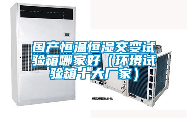 國產恒溫恒濕交變試驗箱哪家好(環(huán)境試驗箱十大廠家)