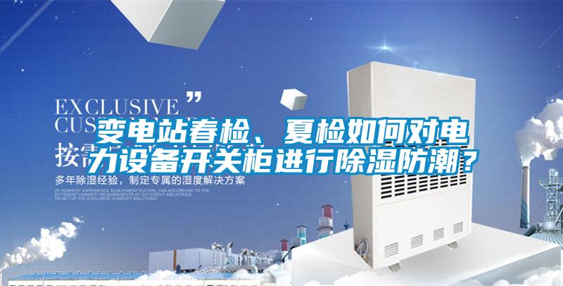 變電站春檢、夏檢如何對電力設(shè)備開關(guān)柜進(jìn)行除濕防潮？