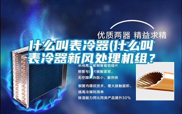 什么叫表冷器(什么叫表冷器新風(fēng)處理機(jī)組？)