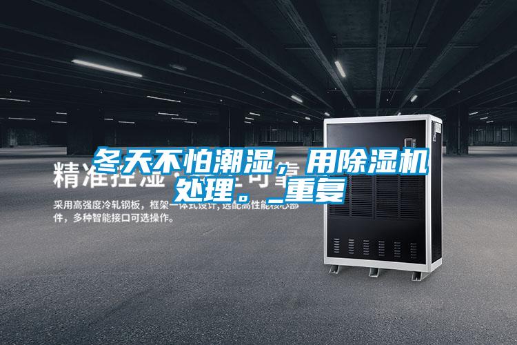 冬天不怕潮濕,用除濕機(jī)處理。_重復(fù)