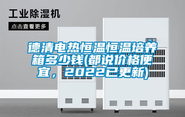 德清電熱恒溫恒溫培養(yǎng)箱多少錢(都說價格便宜，2022已更新)