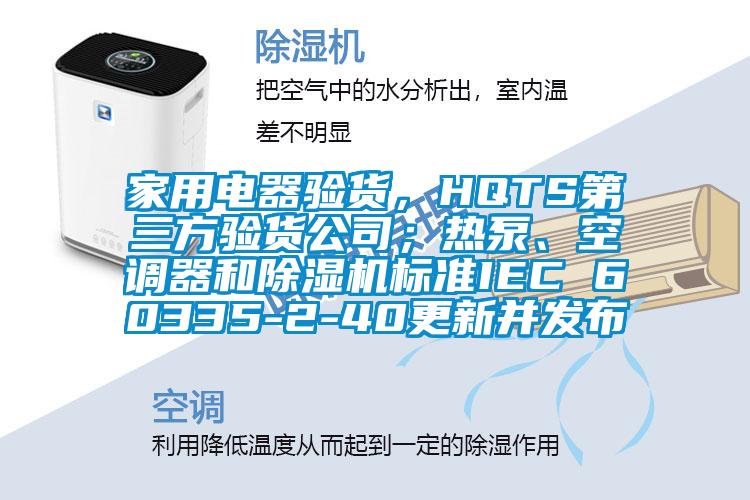 家用電器驗(yàn)貨,HQTS第三方驗(yàn)貨公司;熱泵、空調(diào)器和除濕機(jī)標(biāo)準(zhǔn)IEC 60335-2-40更新并發(fā)布