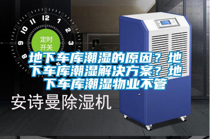 地下車庫潮濕的原因?地下車庫潮濕解決方案?地下車庫潮濕物業(yè)不管