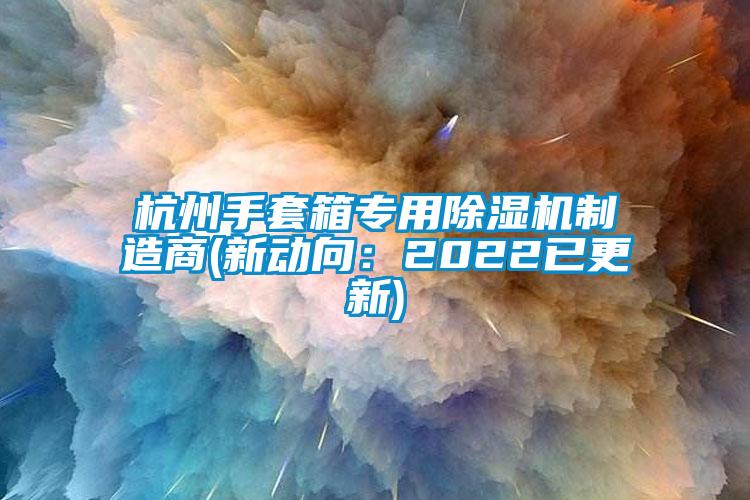 杭州手套箱專用除濕機(jī)制造商(新動(dòng)向:2022已更新)