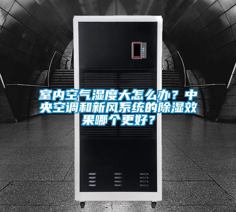室內空氣濕度大怎么辦？中央空調和新風系統的除濕效果哪個更好？