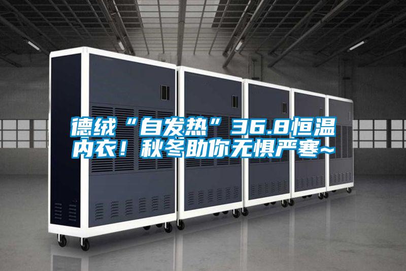 德絨“自發(fā)熱”36.8恒溫內(nèi)衣！秋冬助你無懼嚴(yán)寒~