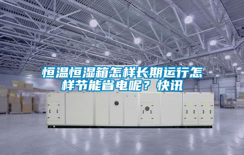恒溫恒濕箱怎樣長期運行怎樣節能省電呢？快訊