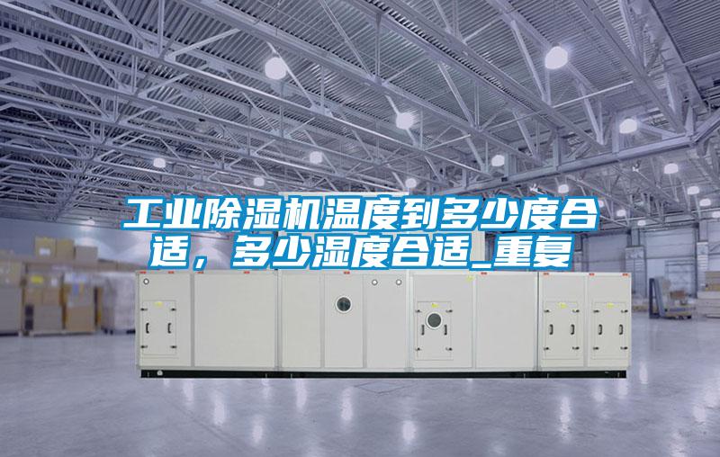 工業(yè)除濕機(jī)溫度到多少度合適，多少濕度合適_重復(fù)