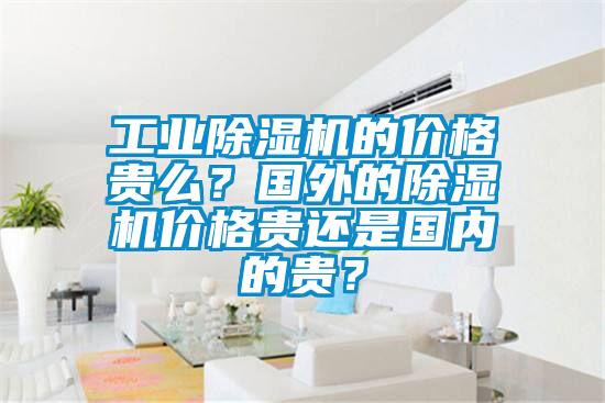 工業除濕機的價格貴么？國外的除濕機價格貴還是國內的貴？