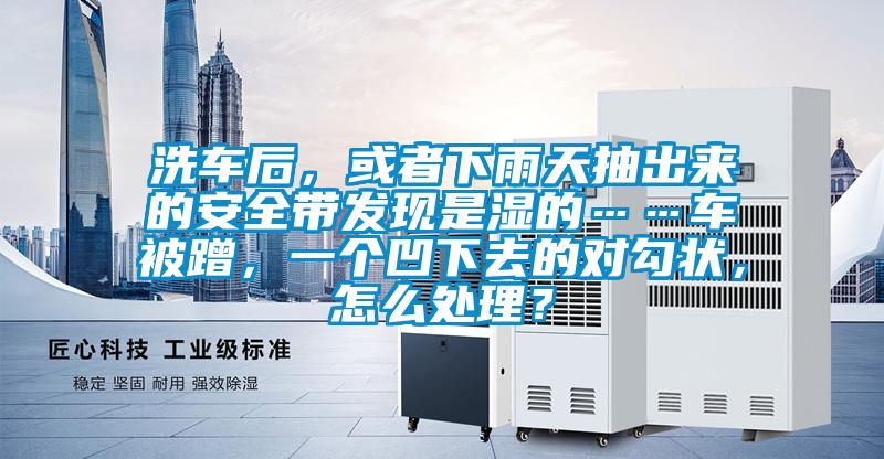 洗車(chē)后,或者下雨天抽出來(lái)的安全帶發(fā)現(xiàn)是濕的……車(chē)被蹭,一個(gè)凹下去的對(duì)勾狀,怎么處理?