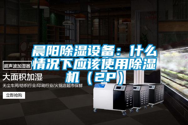 晨陽除濕設備:什么情況下應該使用除濕機(2P)