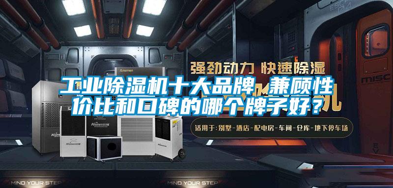 工業除濕機十大品牌 兼顧性價比和口碑的哪個牌子好？