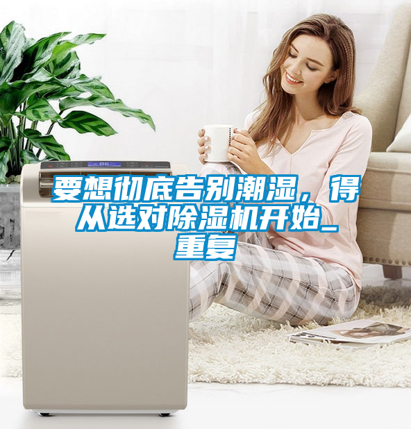 要想徹底告別潮濕,得從選對除濕機(jī)開始_重復(fù)