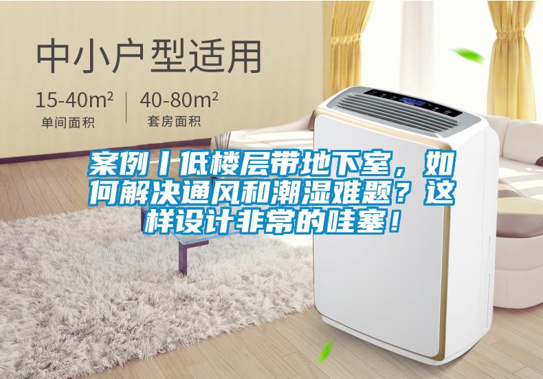 案例丨低樓層帶地下室,如何解決通風和潮濕難題?這樣設計非常的哇塞!