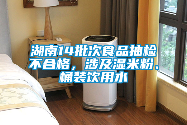 湖南14批次食品抽檢不合格，涉及濕米粉、桶裝飲用水