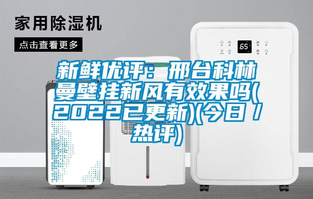 新鮮優(yōu)評:邢臺科林曼壁掛新風(fēng)有效果嗎(2022已更新)(今日/熱評)