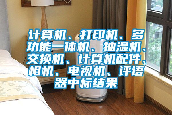 計算機、打印機、多功能一體機、抽濕機、交換機、計算機配件、相機、電視機、評語器中標結(jié)果