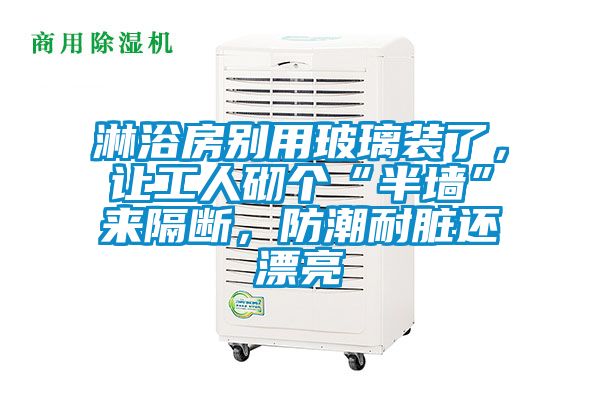 淋浴房別用玻璃裝了，讓工人砌個(gè)“半墻”來隔斷，防潮耐臟還漂亮