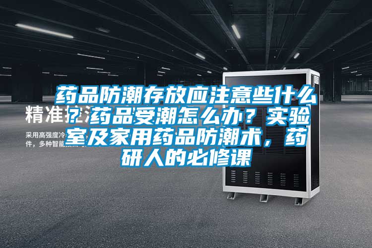 藥品防潮存放應注意些什么？藥品受潮怎么辦？實驗室及家用藥品防潮術，藥研人的必修課