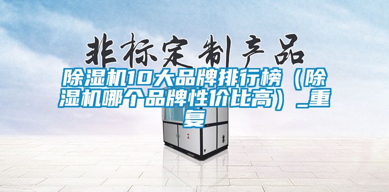 除濕機(jī)10大品牌排行榜（除濕機(jī)哪個品牌性價比高）_重復(fù)