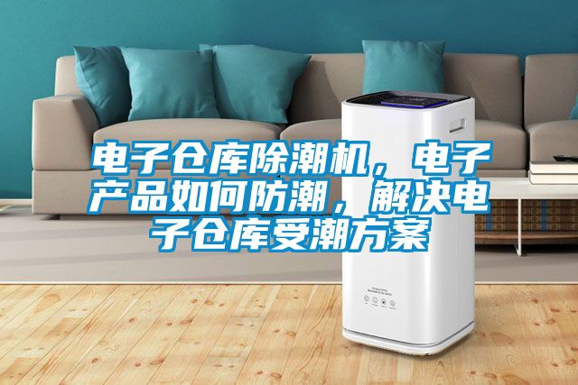 電子倉庫除潮機，電子產品如何防潮，解決電子倉庫受潮方案