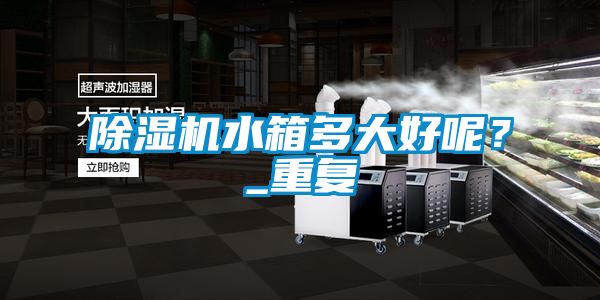 除濕機(jī)水箱多大好呢？_重復(fù)