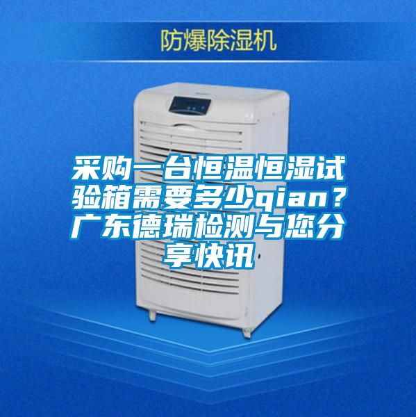 采購一臺恒溫恒濕試驗(yàn)箱需要多少qian?廣東德瑞檢測與您分享快訊