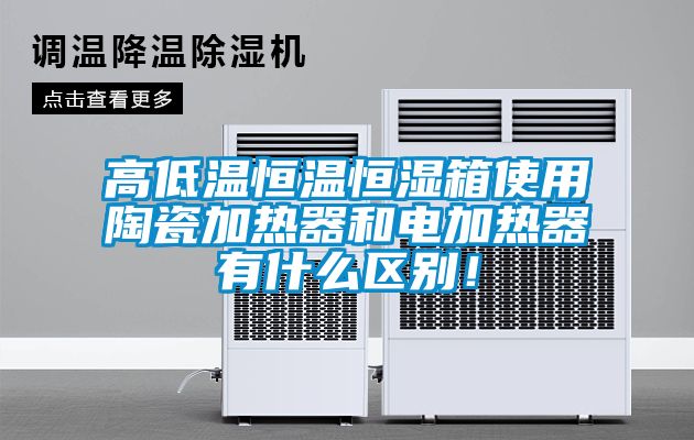 高低溫恒溫恒濕箱使用陶瓷加熱器和電加熱器有什么區別！