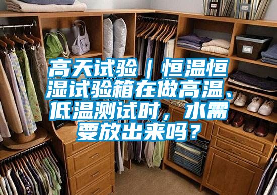 高天試驗(yàn)｜恒溫恒濕試驗(yàn)箱在做高溫、低溫測(cè)試時(shí)，水需要放出來(lái)嗎？